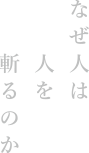 なぜ人は人を斬るのか